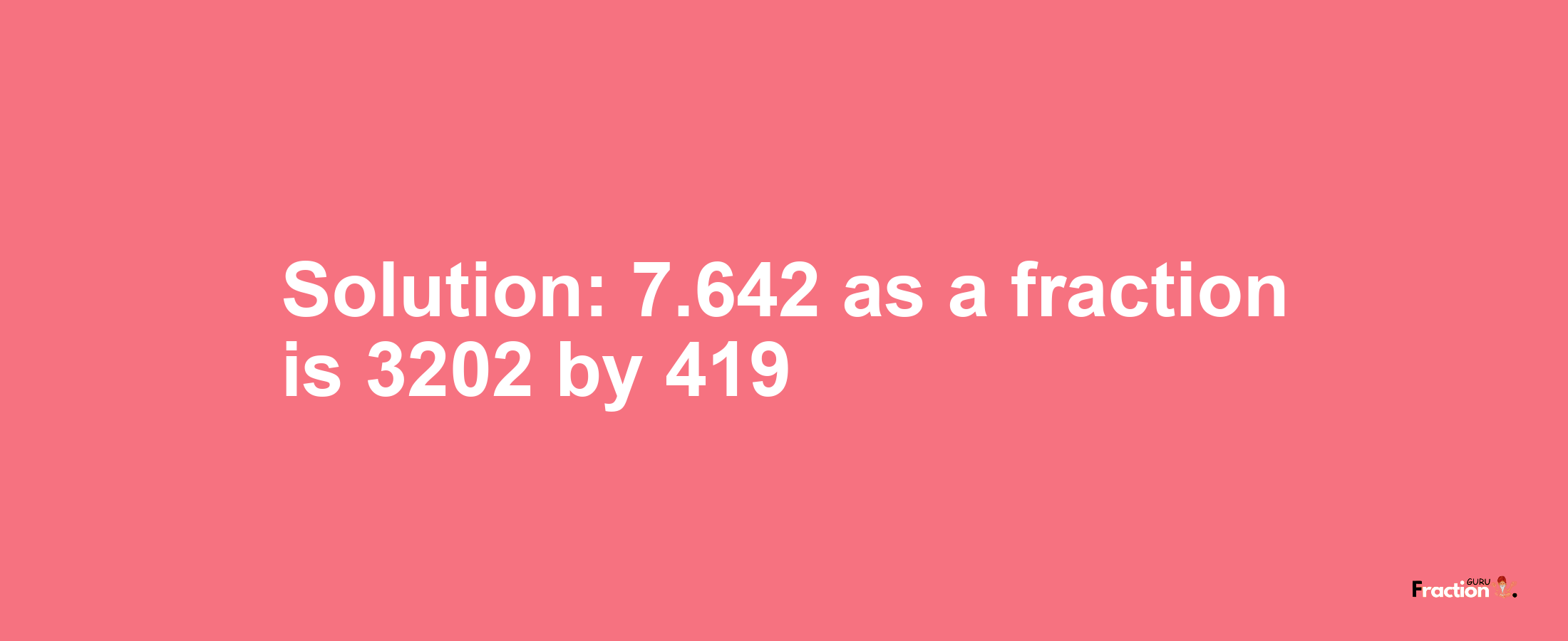 Solution:7.642 as a fraction is 3202/419